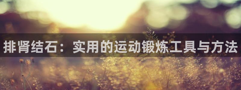 球速体育QsTY官方正版app开户:排肾结石:实用的运动锻炼